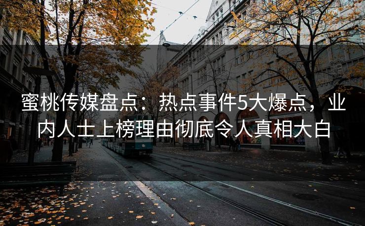 蜜桃传媒盘点：热点事件5大爆点，业内人士上榜理由彻底令人真相大白