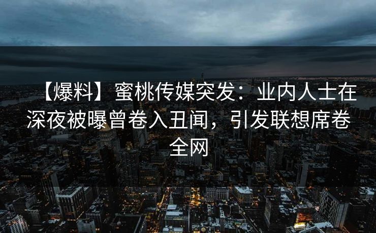 【爆料】蜜桃传媒突发:业内人士在深夜被曝曾卷入丑闻,引发联想席卷全网 【爆料】蜜桃传媒突发:业内人士在深夜被曝曾卷入丑闻,引发联想席卷全网