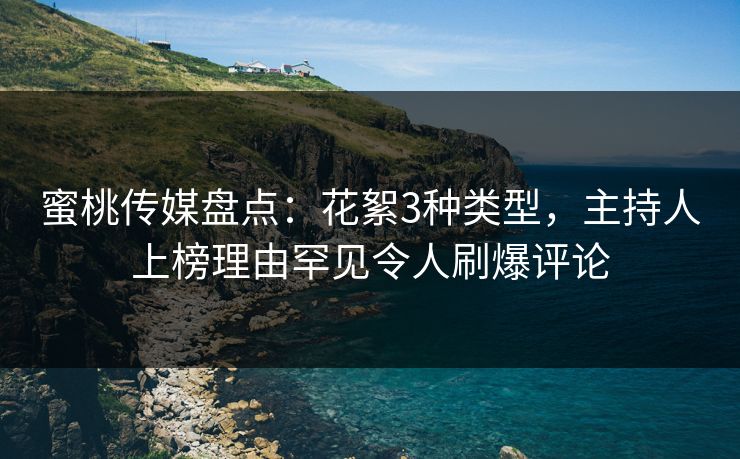 蜜桃传媒盘点:花絮3种类型,主持人上榜理由罕见令人刷爆评论 蜜桃传媒盘点:花絮3种类型,主持人上榜理由罕见令人刷爆评论