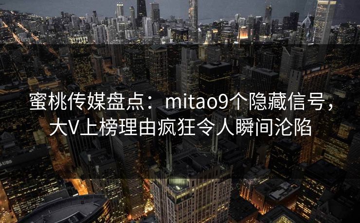 蜜桃传媒盘点：mitao9个隐藏信号，大V上榜理由疯狂令人瞬间沦陷