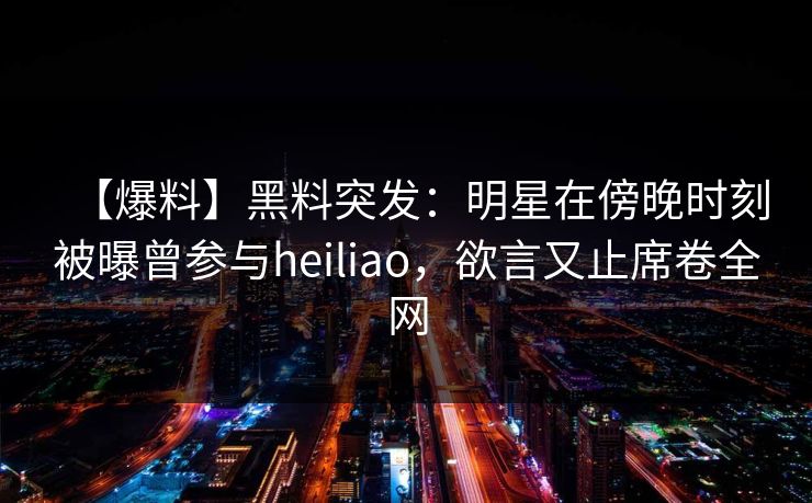 【爆料】黑料突发:明星在傍晚时刻被曝曾参与heiliao,欲言又止席卷全网 【爆料】黑料突发:明星在傍晚时刻被曝曾参与heiliao,欲言又止席卷全网