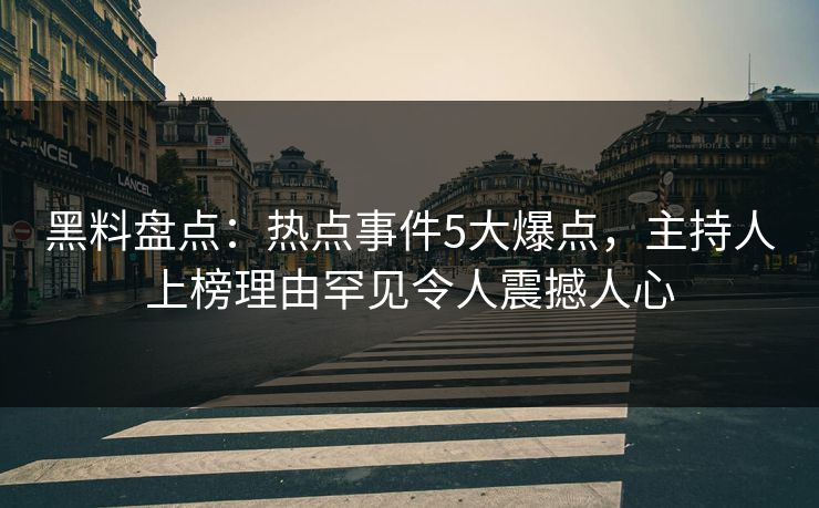 黑料盘点:热点事件5大爆点,主持人上榜理由罕见令人震撼人心 黑料盘点:热点事件5大爆点,主持人上榜理由罕见令人震撼人心