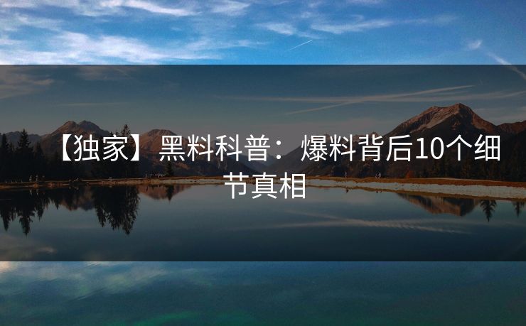 【独家】黑料科普:爆料背后10个细节真相 【独家】黑料科普:爆料背后10个细节真相