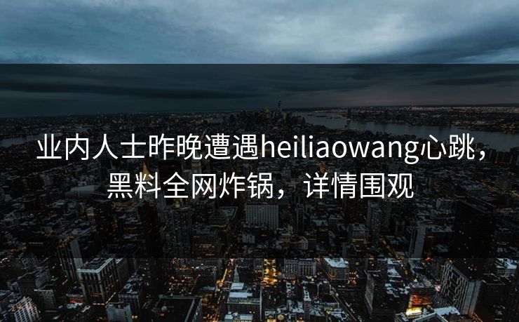 业内人士昨晚遭遇heiliaowang心跳，黑料全网炸锅，详情围观