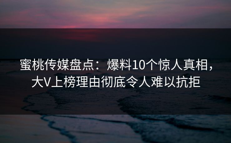 蜜桃传媒盘点：爆料10个惊人真相，大V上榜理由彻底令人难以抗拒