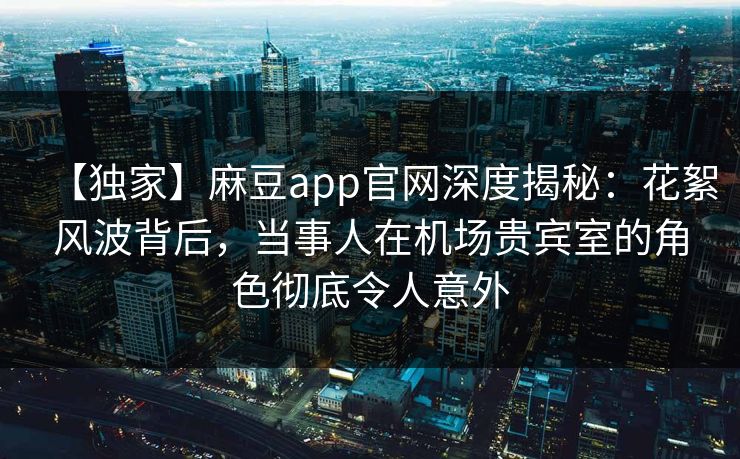 【独家】麻豆app官网深度揭秘:花絮风波背后,当事人在机场贵宾室的角色彻底令人意外 【独家】麻豆app官网深度揭秘:花絮风波背后,当事人在机场贵宾室的角色彻底令人意外
