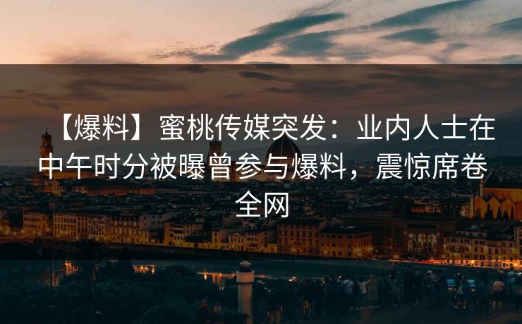 【爆料】蜜桃传媒突发：业内人士在中午时分被曝曾参与爆料，震惊席卷全网