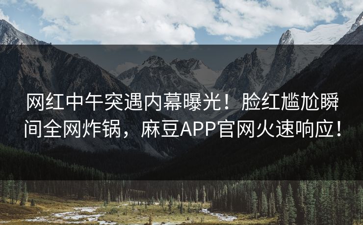 网红中午突遇内幕曝光!脸红尴尬瞬间全网炸锅,麻豆APP官网火速响应! 网红中午突遇内幕曝光!脸红尴尬瞬间全网炸锅,麻豆APP官网火速响应!