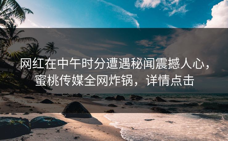 网红在中午时分遭遇秘闻震撼人心，蜜桃传媒全网炸锅，详情点击
