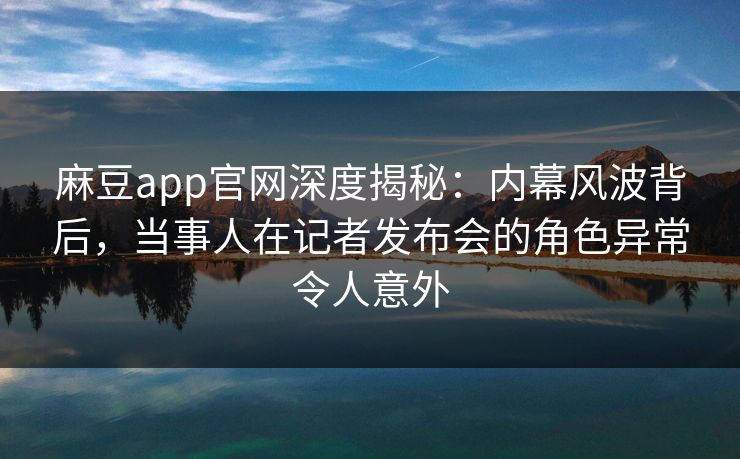 麻豆app官网深度揭秘:内幕风波背后,当事人在记者发布会的角色异常令人意外 麻豆app官网深度揭秘:内幕风波背后,当事人在记者发布会的角色异常令人意外