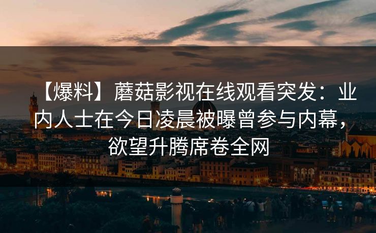 【爆料】蘑菇影视在线观看突发：业内人士在今日凌晨被曝曾参与内幕，欲望升腾席卷全网