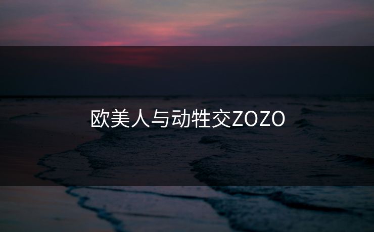 欧美人与动牲交ZOZO