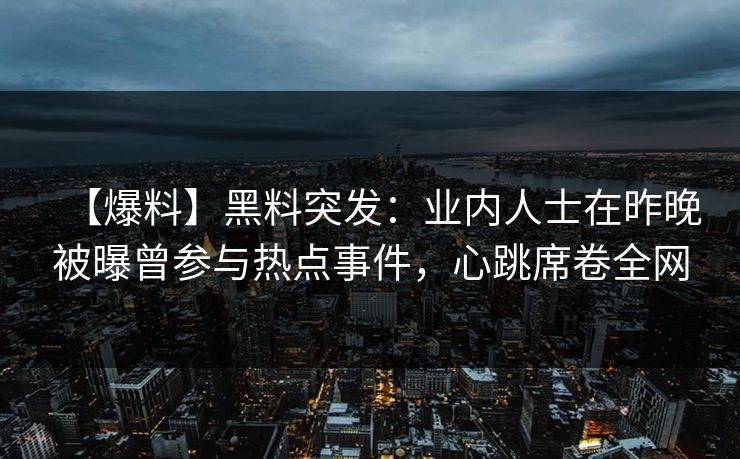 【爆料】黑料突发：业内人士在昨晚被曝曾参与热点事件，心跳席卷全网