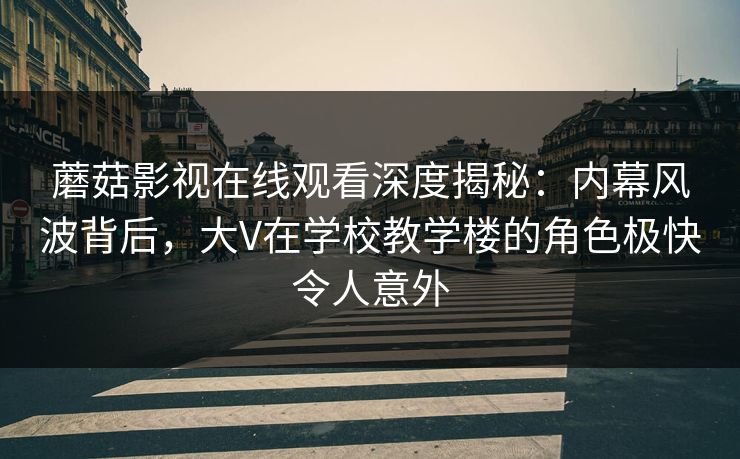 蘑菇影视在线观看深度揭秘：内幕风波背后，大V在学校教学楼的角色极快令人意外