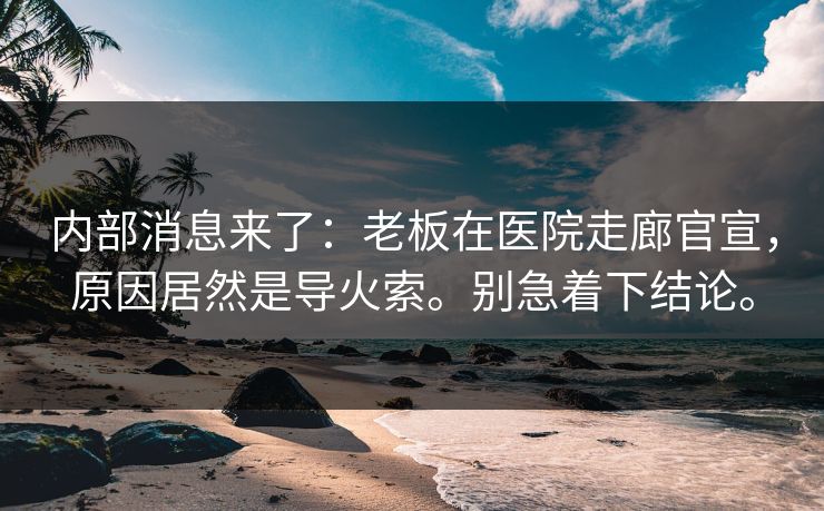 内部消息来了：老板在医院走廊官宣，原因居然是导火索。别急着下结论。