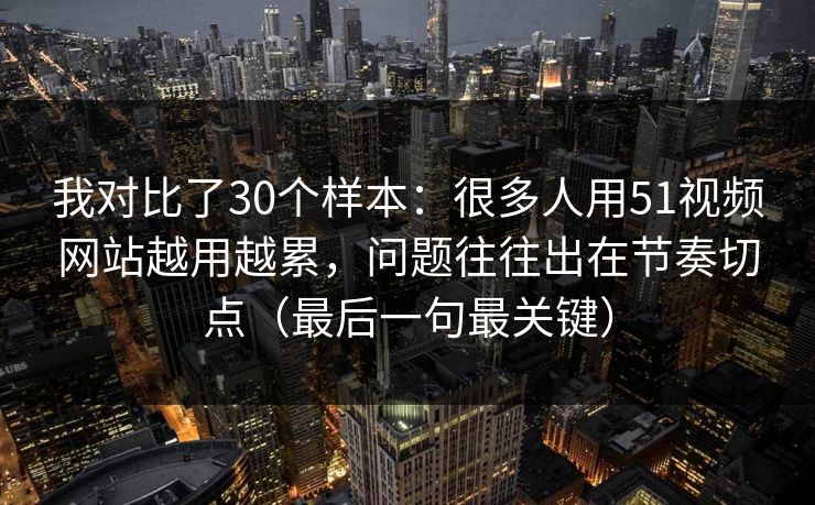 我对比了30个样本:很多人用51视频网站越用越累,问题往往出在节奏切点(最后一句最关键) 我对比了30个样本:很多人用51视频网站越用越累,问题往往出在节奏切点(最后一句最关键)