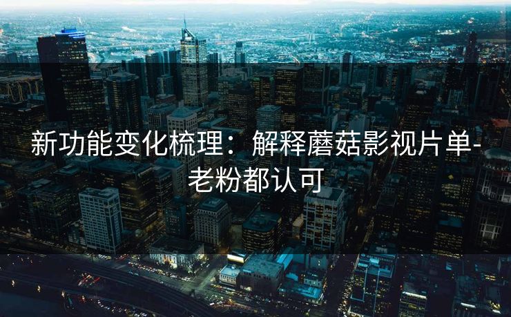 新功能变化梳理:解释蘑菇影视片单-老粉都认可 新功能变化梳理:解释蘑菇影视片单-老粉都认可