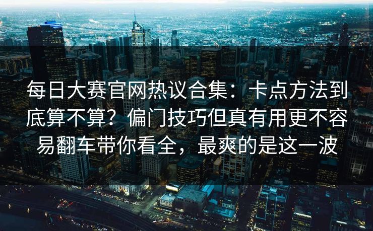 每日大赛官网热议合集:卡点方法到底算不算?偏门技巧但真有用更不容易翻车带你看全,最爽的是这一波 每日大赛官网热议合集:卡点方法到底算不算?偏门技巧但真有用更不容易翻车带你看全,最爽的是这一波