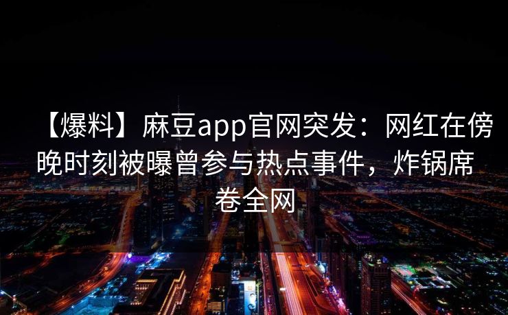 【爆料】麻豆app官网突发:网红在傍晚时刻被曝曾参与热点事件,炸锅席卷全网 【爆料】麻豆app官网突发:网红在傍晚时刻被曝曾参与热点事件,炸锅席卷全网