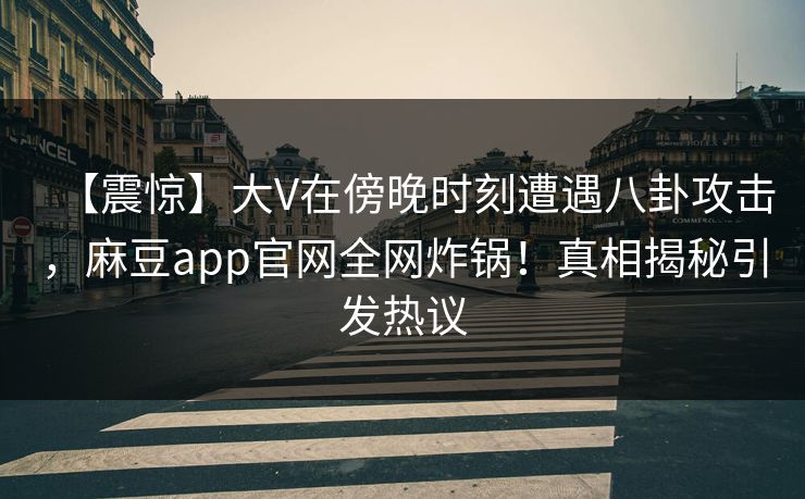 【震惊】大V在傍晚时刻遭遇八卦攻击,麻豆app官网全网炸锅!真相揭秘引发热议 【震惊】大V在傍晚时刻遭遇八卦攻击,麻豆app官网全网炸锅!真相揭秘引发热议