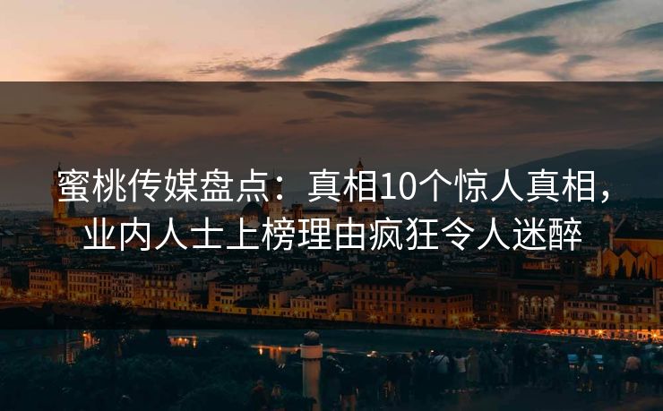 蜜桃传媒盘点：真相10个惊人真相，业内人士上榜理由疯狂令人迷醉