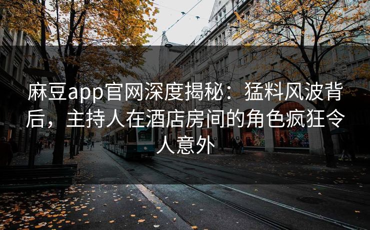 麻豆app官网深度揭秘:猛料风波背后,主持人在酒店房间的角色疯狂令人意外 麻豆app官网深度揭秘:猛料风波背后,主持人在酒店房间的角色疯狂令人意外
