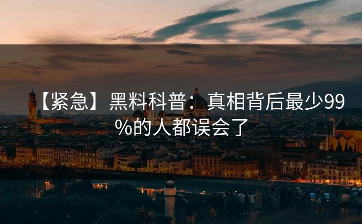 【紧急】黑料科普:真相背后最少99%的人都误会了 【紧急】黑料科普:真相背后最少99%的人都误会了