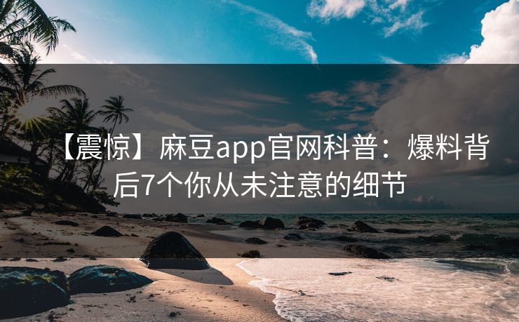 【震惊】麻豆app官网科普：爆料背后7个你从未注意的细节