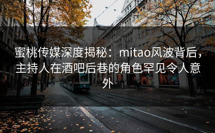 蜜桃传媒深度揭秘:mitao风波背后,主持人在酒吧后巷的角色罕见令人意外 蜜桃传媒深度揭秘:mitao风波背后,主持人在酒吧后巷的角色罕见令人意外