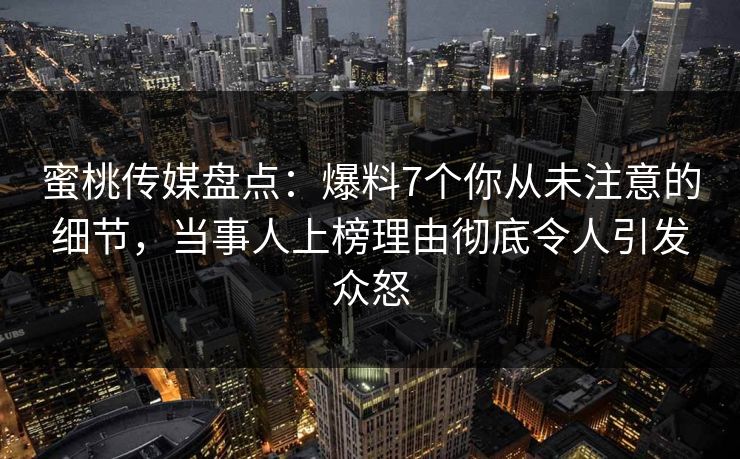 蜜桃传媒盘点：爆料7个你从未注意的细节，当事人上榜理由彻底令人引发众怒