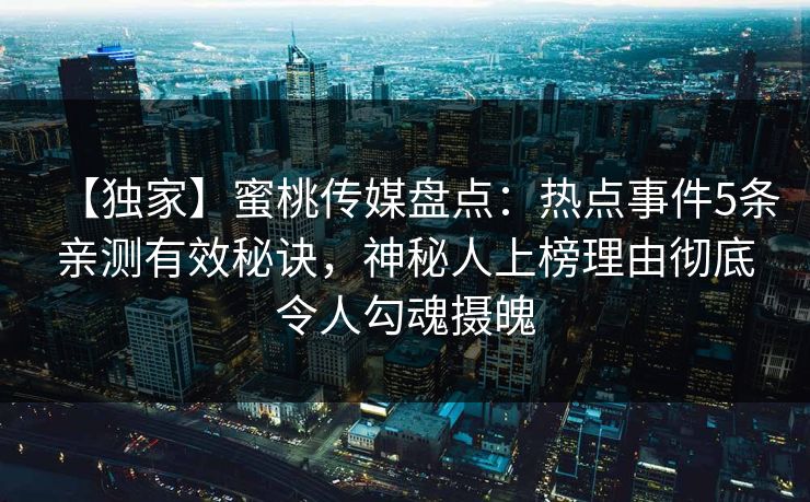 【独家】蜜桃传媒盘点:热点事件5条亲测有效秘诀,神秘人上榜理由彻底令人勾魂摄魄 【独家】蜜桃传媒盘点:热点事件5条亲测有效秘诀,神秘人上榜理由彻底令人勾魂摄魄