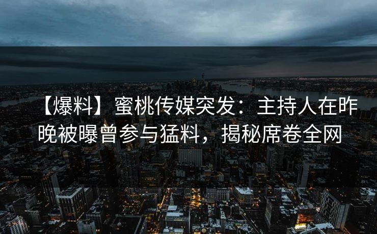 【爆料】蜜桃传媒突发:主持人在昨晚被曝曾参与猛料,揭秘席卷全网 【爆料】蜜桃传媒突发:主持人在昨晚被曝曾参与猛料,揭秘席卷全网