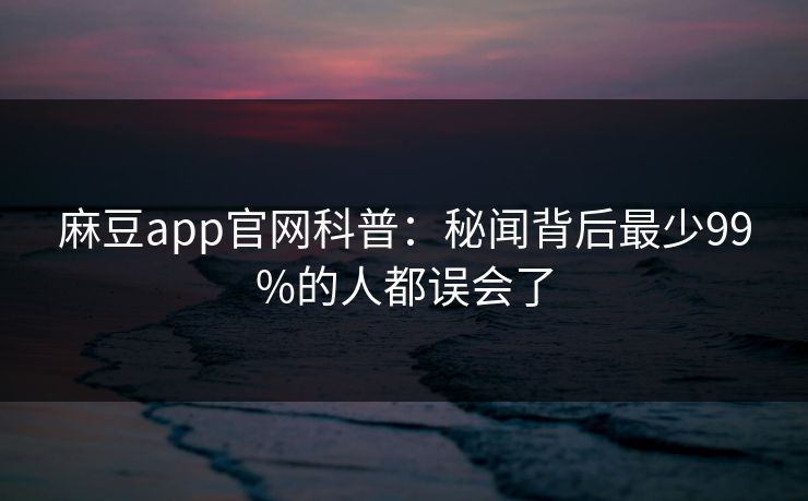 麻豆app官网科普：秘闻背后最少99%的人都误会了