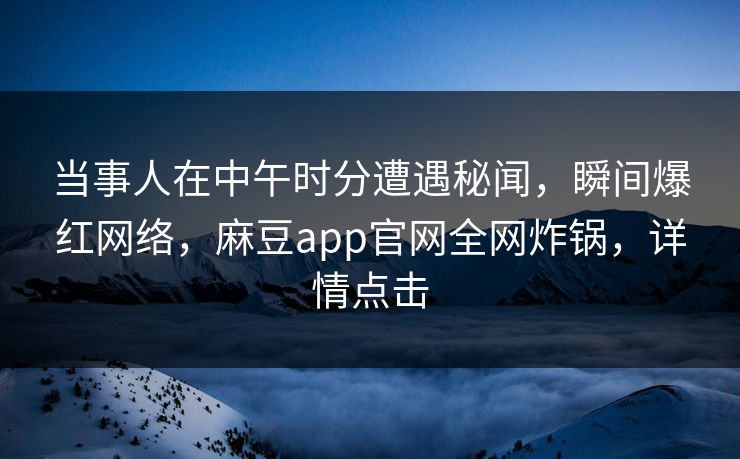 当事人在中午时分遭遇秘闻，瞬间爆红网络，麻豆app官网全网炸锅，详情点击