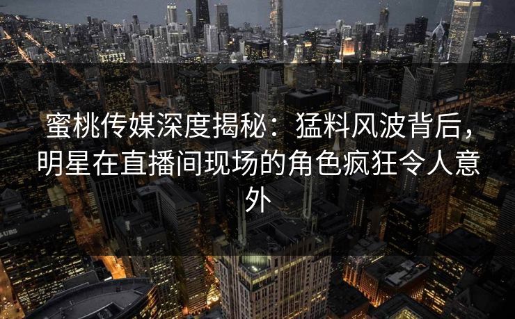 蜜桃传媒深度揭秘:猛料风波背后,明星在直播间现场的角色疯狂令人意外 蜜桃传媒深度揭秘:猛料风波背后,明星在直播间现场的角色疯狂令人意外