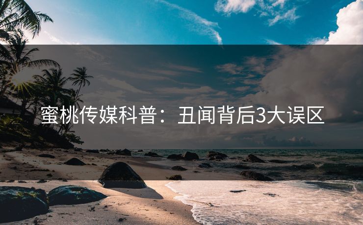 蜜桃传媒科普:丑闻背后3大误区 蜜桃传媒科普:丑闻背后3大误区