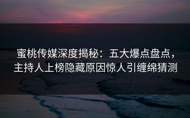 蜜桃传媒深度揭秘：五大爆点盘点，主持人上榜隐藏原因惊人引缠绵猜测