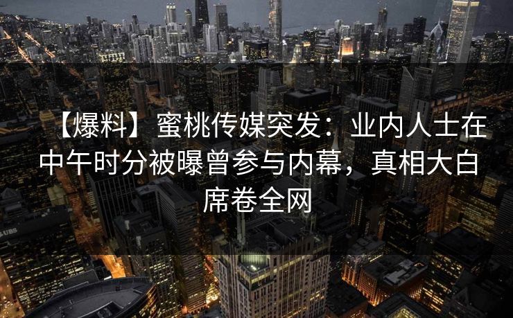 【爆料】蜜桃传媒突发:业内人士在中午时分被曝曾参与内幕,真相大白席卷全网 【爆料】蜜桃传媒突发:业内人士在中午时分被曝曾参与内幕,真相大白席卷全网