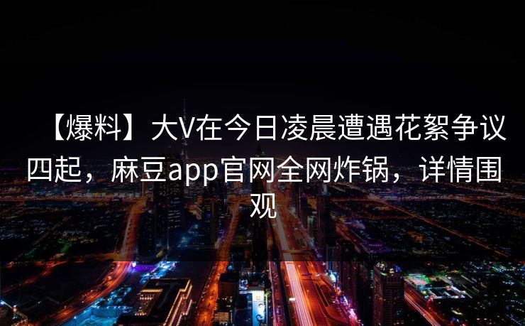 【爆料】大V在今日凌晨遭遇花絮争议四起，麻豆app官网全网炸锅，详情围观