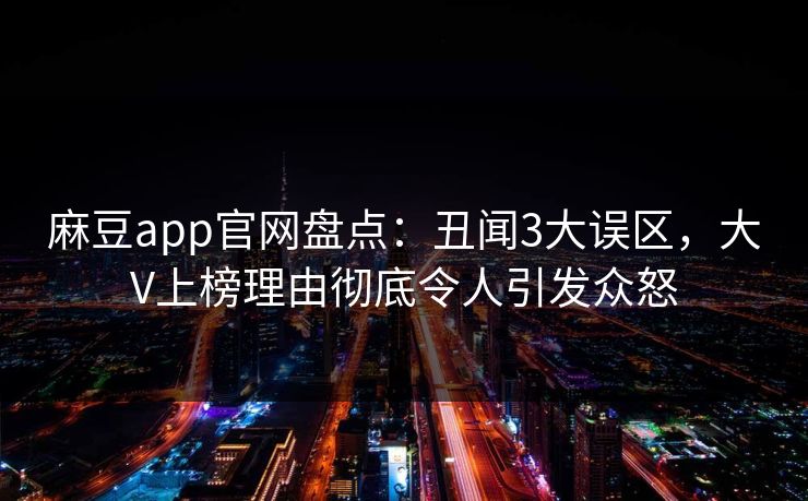 麻豆app官网盘点:丑闻3大误区,大V上榜理由彻底令人引发众怒 麻豆app官网盘点:丑闻3大误区,大V上榜理由彻底令人引发众怒