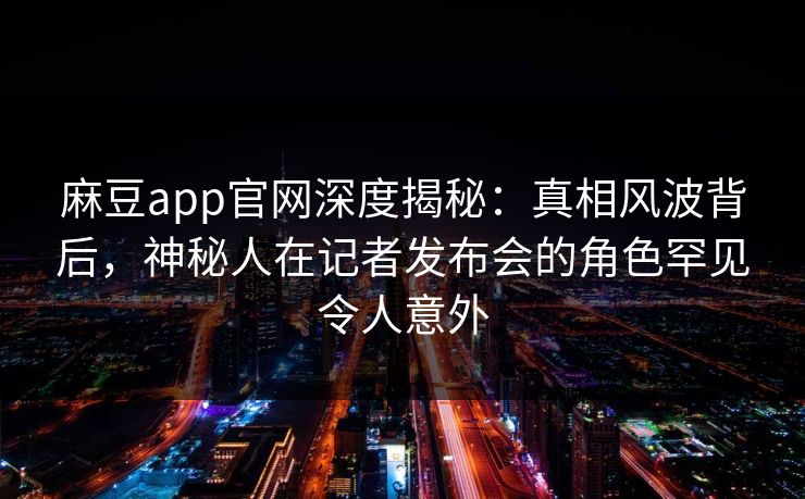 麻豆app官网深度揭秘:真相风波背后,神秘人在记者发布会的角色罕见令人意外 麻豆app官网深度揭秘:真相风波背后,神秘人在记者发布会的角色罕见令人意外