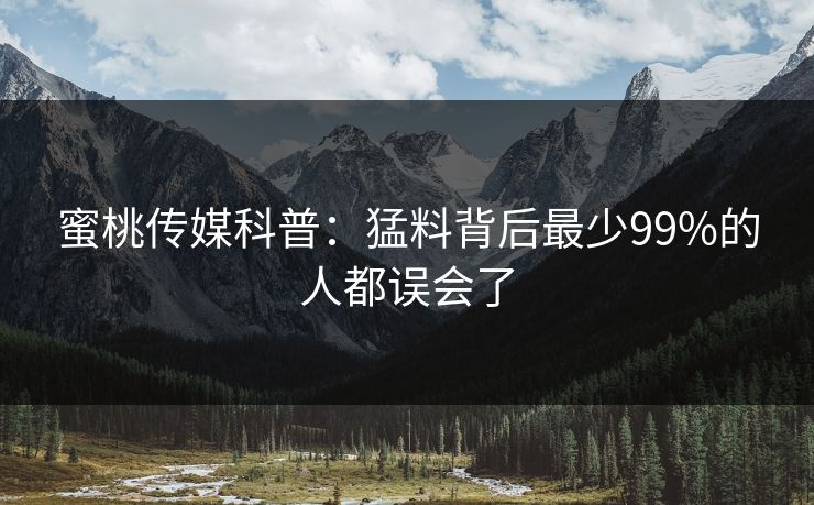 蜜桃传媒科普:猛料背后最少99%的人都误会了 蜜桃传媒科普:猛料背后最少99%的人都误会了