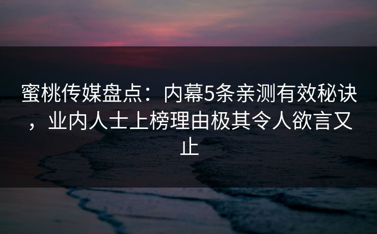 蜜桃传媒盘点：内幕5条亲测有效秘诀，业内人士上榜理由极其令人欲言又止