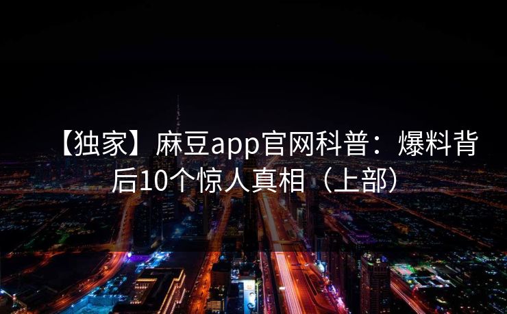 【独家】麻豆app官网科普：爆料背后10个惊人真相（上部）