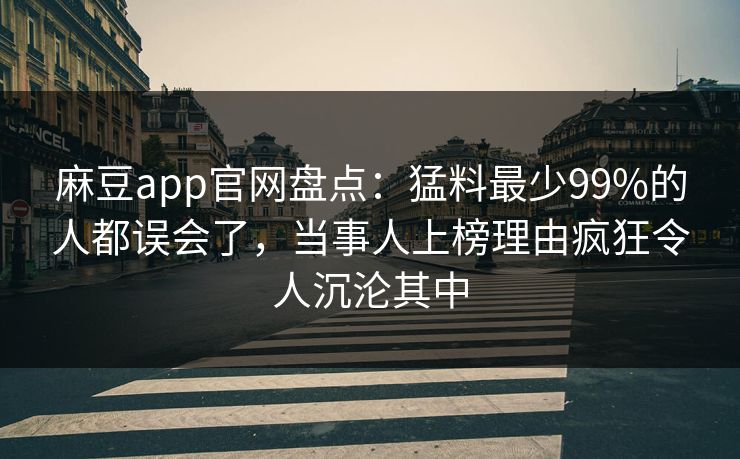麻豆app官网盘点:猛料最少99%的人都误会了,当事人上榜理由疯狂令人沉沦其中 麻豆app官网盘点:猛料最少99%的人都误会了,当事人上榜理由疯狂令人沉沦其中