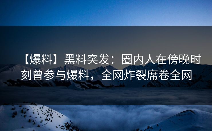 【爆料】黑料突发:圈内人在傍晚时刻曾参与爆料,全网炸裂席卷全网 【爆料】黑料突发:圈内人在傍晚时刻曾参与爆料,全网炸裂席卷全网