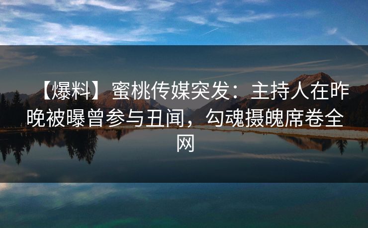 【爆料】蜜桃传媒突发:主持人在昨晚被曝曾参与丑闻,勾魂摄魄席卷全网 【爆料】蜜桃传媒突发:主持人在昨晚被曝曾参与丑闻,勾魂摄魄席卷全网