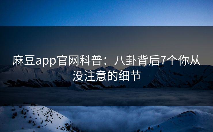 麻豆app官网科普：八卦背后7个你从没注意的细节