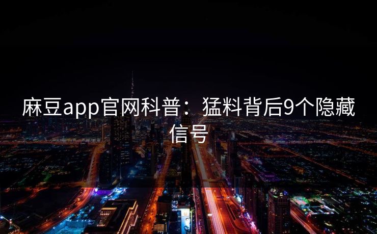 麻豆app官网科普：猛料背后9个隐藏信号