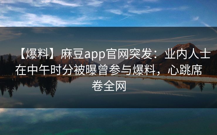 【爆料】麻豆app官网突发：业内人士在中午时分被曝曾参与爆料，心跳席卷全网